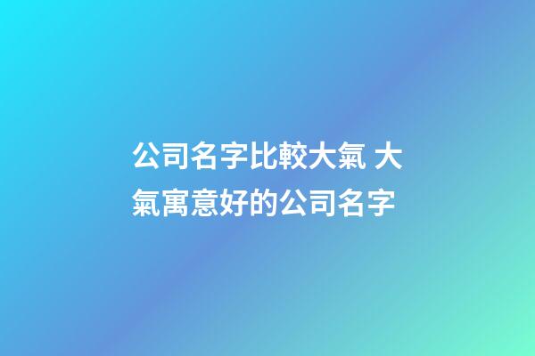公司名字比較大氣 大氣寓意好的公司名字-第1張-公司起名-玄機(jī)派